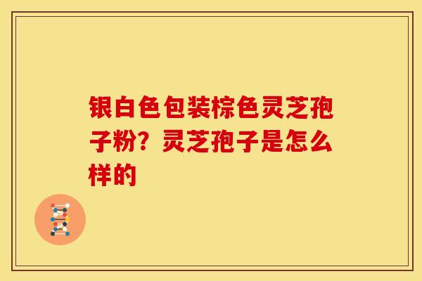 银白色包装棕色灵芝孢子粉?灵芝孢子是怎么样的