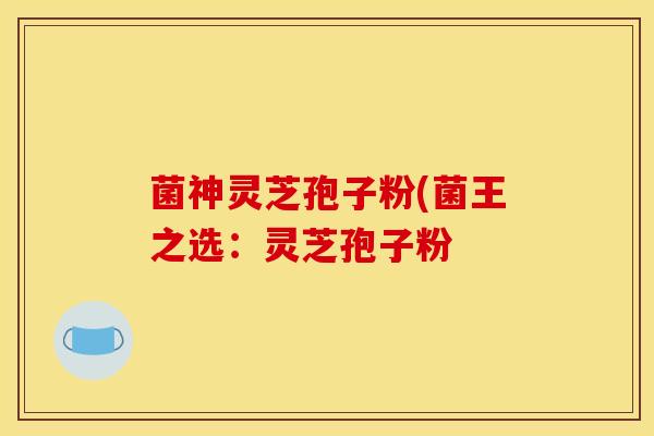 菌神灵芝孢子粉(菌王之选：灵芝孢子粉
