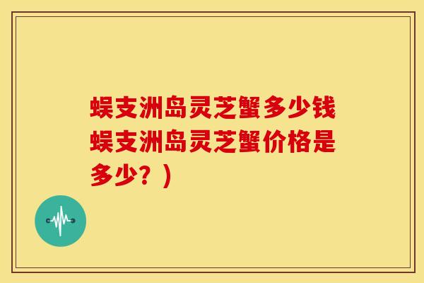 蜈支洲岛灵芝蟹多少钱蜈支洲岛灵芝蟹价格是多少？)