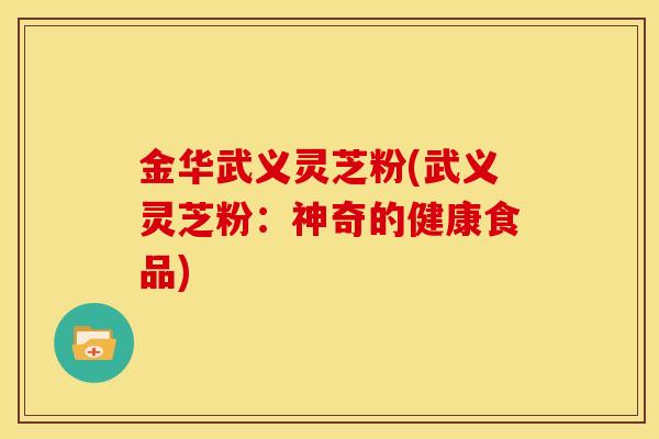 金华武义灵芝粉(武义灵芝粉：神奇的健康食品)