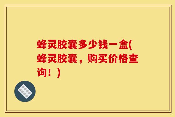 蜂灵胶囊多少钱一盒(蜂灵胶囊，购买价格查询！)