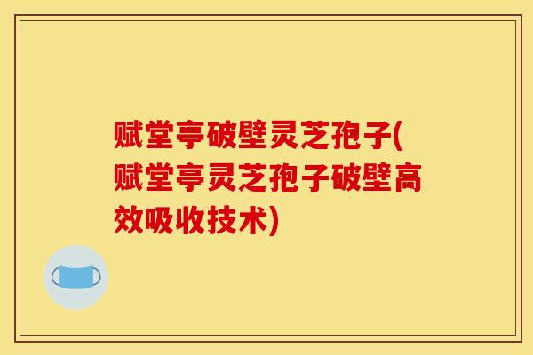 赋堂亭破壁灵芝孢子(赋堂亭灵芝孢子破壁高效吸收技术)