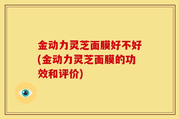 金动力灵芝面膜好不好(金动力灵芝面膜的功效和评价)