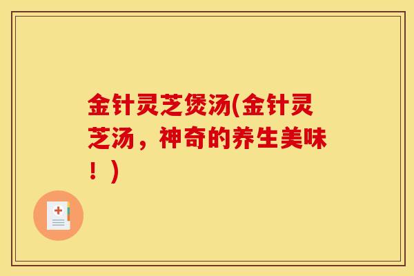 金针灵芝煲汤(金针灵芝汤，神奇的养生美味！)