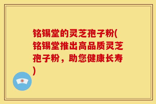 铭锡堂的灵芝孢子粉(铭锡堂推出高品质灵芝孢子粉,助您健康长寿)