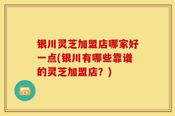 银川灵芝加盟店哪家好一点(银川有哪些靠谱的灵芝加盟店?)