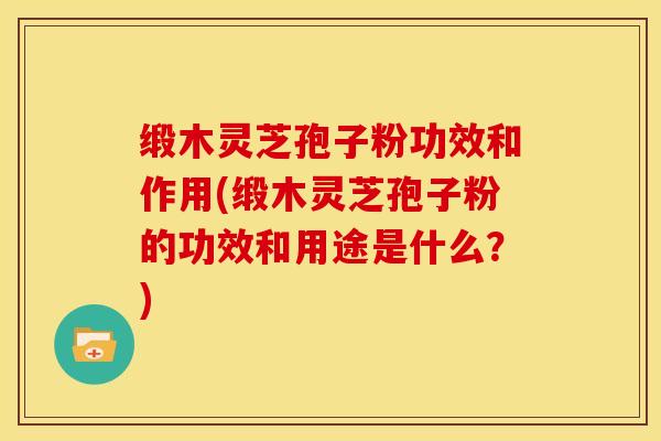 缎木灵芝孢子粉功效和作用(缎木灵芝孢子粉的功效和用途是什么?)