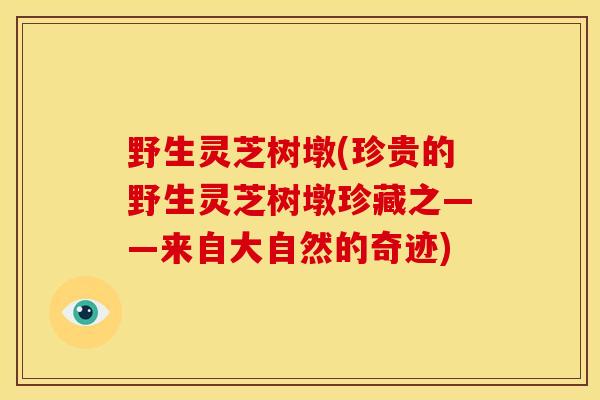 野生灵芝树墩(珍贵的野生灵芝树墩珍藏之——来自大自然的奇迹)