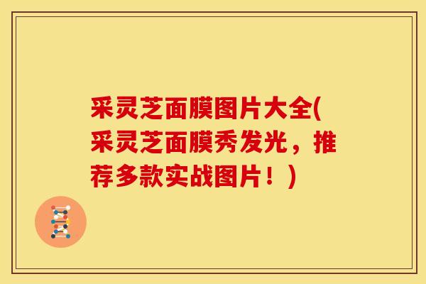 采灵芝面膜图片大全(采灵芝面膜秀发光，推荐多款实战图片！)