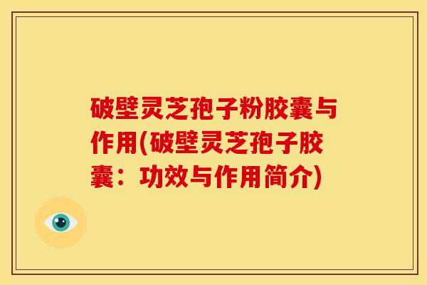 破壁灵芝孢子粉胶囊与作用(破壁灵芝孢子胶囊:功效与作用简介)