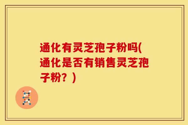 通化有灵芝孢子粉吗(通化是否有销售灵芝孢子粉?)
