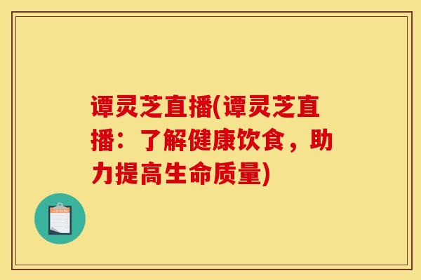 谭灵芝直播(谭灵芝直播:了解健康饮食,助力提高生命质量)