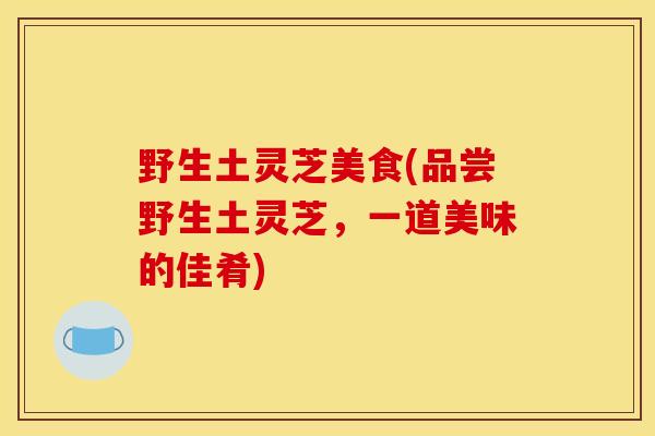 野生土灵芝美食(品尝野生土灵芝，一道美味的佳肴)