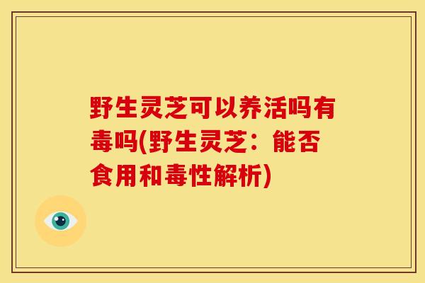 野生灵芝可以养活吗有毒吗(野生灵芝：能否食用和毒性解析)