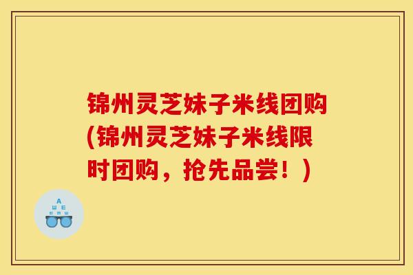 锦州灵芝妹子米线团购(锦州灵芝妹子米线限时团购，抢先品尝！)