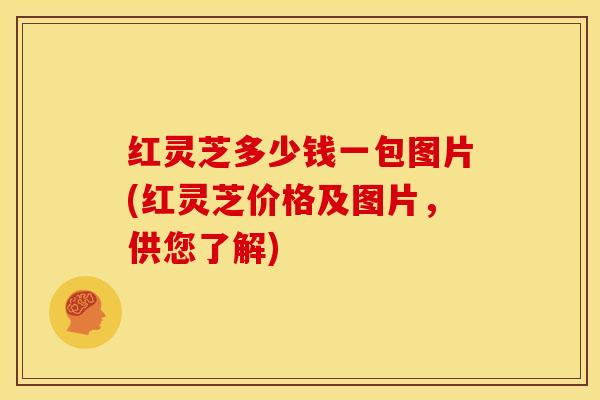 红灵芝多少钱一包图片(红灵芝价格及图片,供您了解)