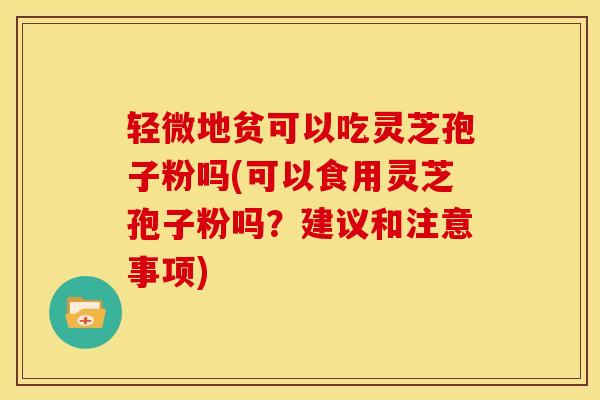 轻微地贫可以吃灵芝孢子粉吗(可以食用灵芝孢子粉吗?建议和注意事项)