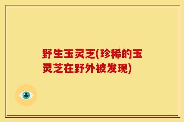 野生玉灵芝(珍稀的玉灵芝在野外被发现)
