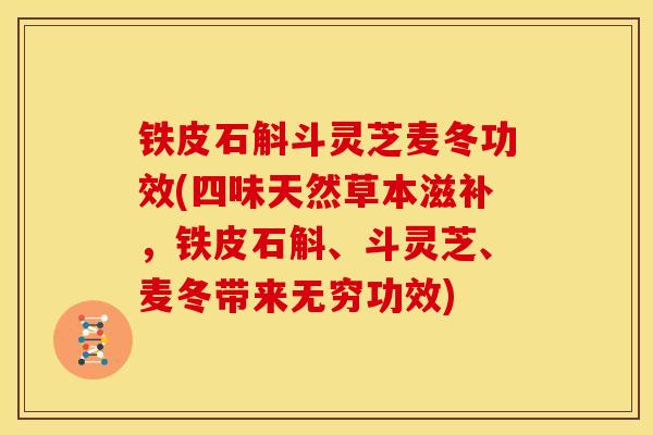 铁皮石斛斗灵芝麦冬功效(四味天然草本滋补,铁皮石斛、斗灵芝、麦冬带来无穷功效)
