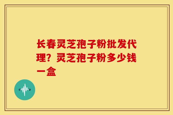长春灵芝孢子粉批发代理？灵芝孢子粉多少钱一盒