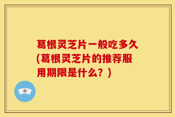 葛根灵芝片一般吃多久(葛根灵芝片的推荐服用期限是什么?)
