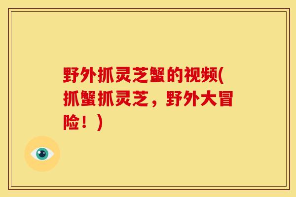 野外抓灵芝蟹的视频(抓蟹抓灵芝,野外大冒险!)