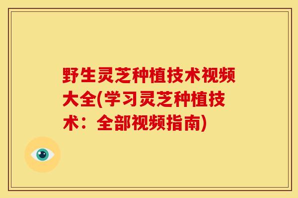 野生灵芝种植技术视频大全(学习灵芝种植技术：全部视频指南)