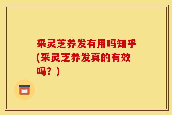 采灵芝养发有用吗知乎(采灵芝养发真的有效吗？)
