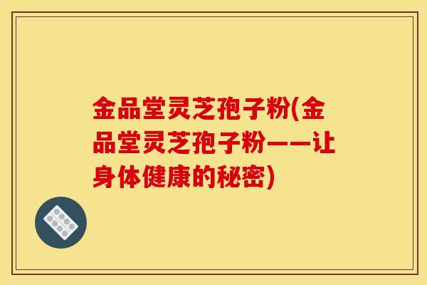 金品堂灵芝孢子粉(金品堂灵芝孢子粉——让身体健康的秘密)