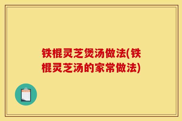 铁棍灵芝煲汤做法(铁棍灵芝汤的家常做法)