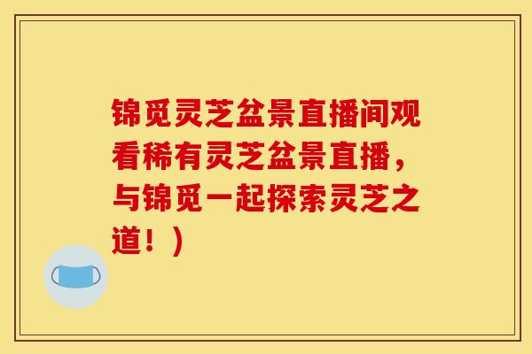 锦觅灵芝盆景直播间观看稀有灵芝盆景直播,与锦觅一起探索灵芝之道!)