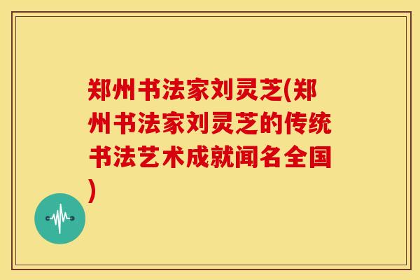 郑州书法家刘灵芝(郑州书法家刘灵芝的传统书法艺术成就闻名全国)