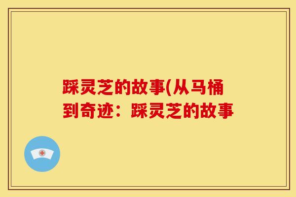 踩灵芝的故事(从马桶到奇迹:踩灵芝的故事