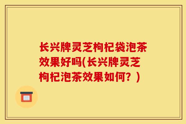 长兴牌灵芝枸杞袋泡茶效果好吗(长兴牌灵芝枸杞泡茶效果如何?)