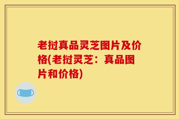老挝真品灵芝图片及价格(老挝灵芝:真品图片和价格)