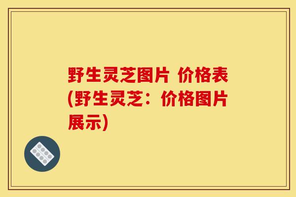 野生灵芝图片 价格表(野生灵芝:价格图片展示)