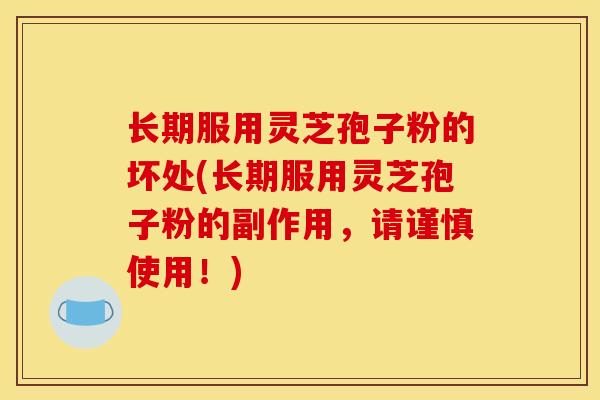 长期服用灵芝孢子粉的坏处(长期服用灵芝孢子粉的副作用,请谨慎使用!)