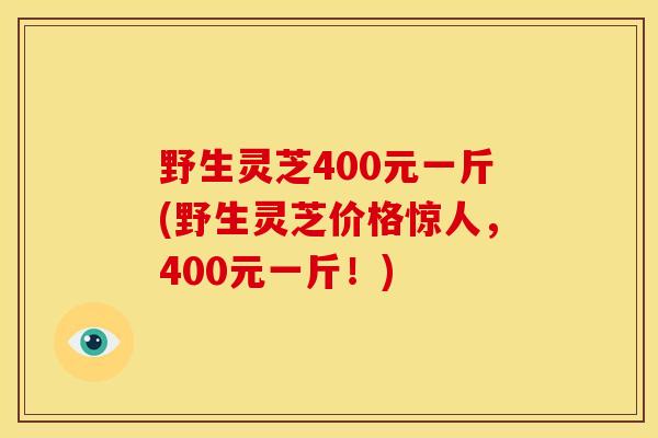 野生灵芝400元一斤(野生灵芝价格惊人，400元一斤！)