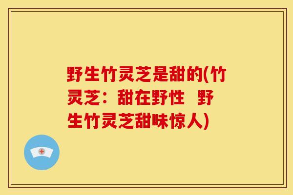 野生竹灵芝是甜的(竹灵芝:甜在野性 野生竹灵芝甜味惊人)