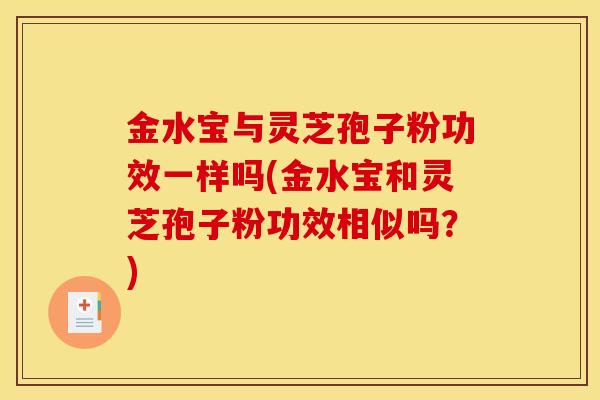 金水宝与灵芝孢子粉功效一样吗(金水宝和灵芝孢子粉功效相似吗？)