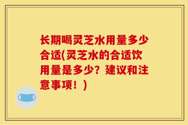 长期喝灵芝水用量多少合适(灵芝水的合适饮用量是多少？建议和注意事项！)