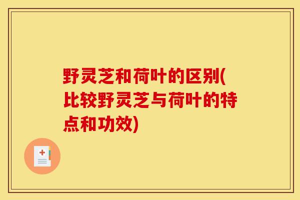 野灵芝和荷叶的区别(比较野灵芝与荷叶的特点和功效)