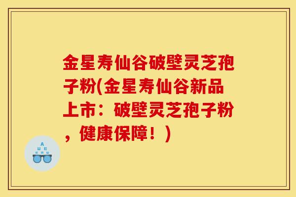 金星寿仙谷破壁灵芝孢子粉(金星寿仙谷新品上市:破壁灵芝孢子粉,健康保障!)