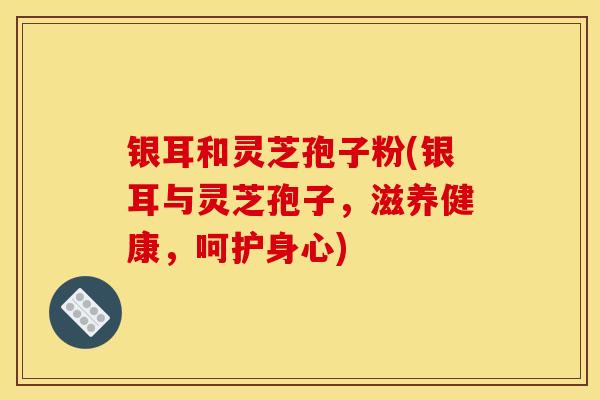 银耳和灵芝孢子粉(银耳与灵芝孢子，滋养健康，呵护身心)