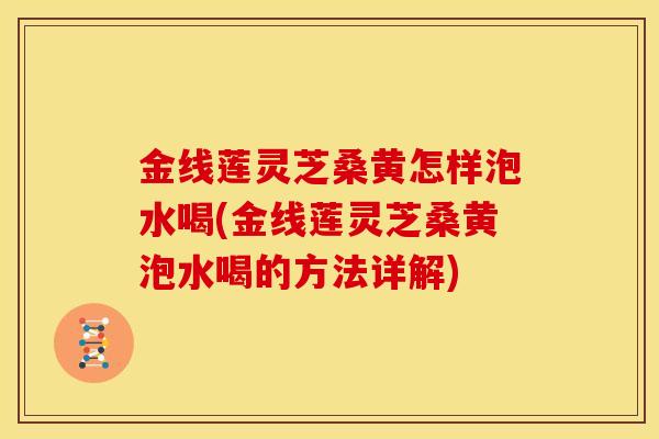 金线莲灵芝桑黄怎样泡水喝(金线莲灵芝桑黄泡水喝的方法详解)
