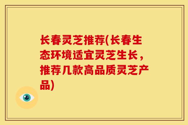长春灵芝推荐(长春生态环境适宜灵芝生长,推荐几款高品质灵芝产品)