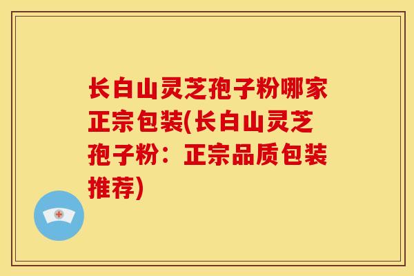 长白山灵芝孢子粉哪家正宗包装(长白山灵芝孢子粉：正宗品质包装推荐)