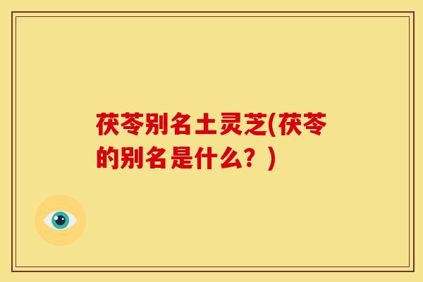 茯苓别名土灵芝(茯苓的别名是什么?)