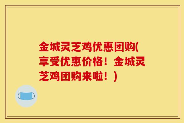 金城灵芝鸡优惠团购(享受优惠价格!金城灵芝鸡团购来啦!)