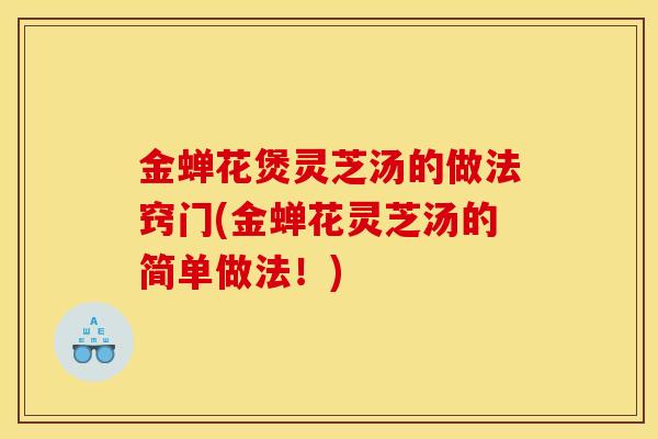 金蝉花煲灵芝汤的做法窍门(金蝉花灵芝汤的简单做法!)
